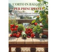L'ORTO IN BALCONE PER PRINCIPIANTI: Guida Pratica per Coltivare Ortaggi e ...