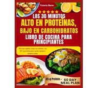 LOS 30 MINUTOS ALTO EN PROTEÍNAS, BAJO EN CARBOHIDRATOS LIBRO DE COCINA PARA PRINCIPIANTES: Recetas rápidas, bajas en calorías, con 30+ g proteína para saciar antojos y quemar grasa.