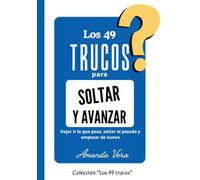 LOS 49 TRUCOS PARA SOLTAR Y AVANZAR: Dejar ir lo que pesa, soltar el pasado y empezar de nuevo