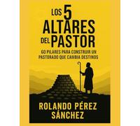 LOS 5 ALTARES DEL PASTOR: 60 pilares para construir un pastorado que cambia destinos