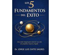 los 5 Fundamentos del Éxito: Una visión integral para construir una vida con propósito, impacto y legado.