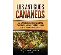 Los Antiguos Cananeos: Una Fascinante Guía de la Civilización Cananea que Dominó la Tierra de Canaán Antes de los Antiguos Israelitas
