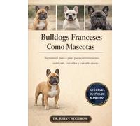 LOS BULLDOGS FRANCESES COMPLETOS COMO MASCOTAS: Su manual paso a paso para entrenamiento, nutrición, cuidados y cuidado diario