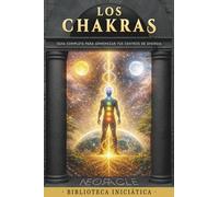 LOS CHAKRAS: Guía completa para comprender, equilibrar y armonizar tus centros de energía