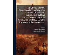Los Çinco Libros Primeros De La Cronica General De España. [followed By] Las AntigÃ1/4edades De Las Ciudades De España, Que Escrebia A. De Morales...