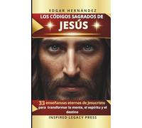 LOS CÓDIGOS SAGRADOS DE JESÚS: 33 enseñanzas eternas de Jesucristo para transformar la mente, el espíritu y el destino