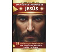 LOS CÓDIGOS SAGRADOS DE JESÚS: 33 enseñanzas eternas de Jesucristo para transformar la mente, el espíritu y el destino