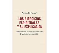 LOS EJERCICIOS ESPIRITUALES Y SU EXPLICACIÓN inspirado en la doctrina del Padre Ignacio Casanovas, SJ.