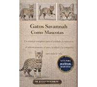 LOS GATOS DE SAVANNAH COMPLETOS COMO MASCOTAS: Un manual completo para el cuidado, la nutrición, el adiestramiento, el aseo, la salud y la compañía para toda la vida”