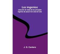 Los Ingenios: Colección De Vistas De Los Principles Ingenios De Azúcar De La Isla De Cuba