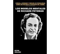 Los modelos mentales de Richard Feynman: Cómo pensar, aprender y resolver problemas como un polímata ganador del Premio Nobel