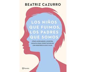 Los niños que fuimos, los padres que somos: Cómo acercarnos a nuestra infancia para conectar mejor con nuestros hijos e hijas