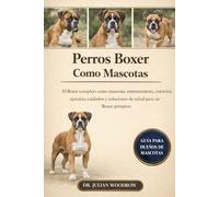 LOS PERROS BOXER COMPLETOS COMO MASCOTAS: El Boxer completo como mascota: Entrenamiento, nutrición, ejercicio, cuidados y soluciones de salud para un Boxer próspero