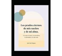Los prados eternos de mis sueños y de mi alma: Un canto al amor, la naturaleza, la divinidad y la vida toda