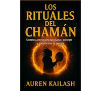 LOS RITUALES DEL CHAMÁN: Secretos ancestrales para sanar, proteger y transformar tu energía