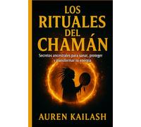 LOS RITUALES DEL CHAMÁN: Secretos ancestrales para sanar, proteger y transformar tu energía