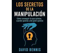 Los Secretos de la Manipulación: Cómo conseguir lo que quieras, cuando quieras y de quien quieras