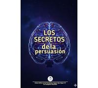 Los Secretos Prohibidos de la Persuasión: Cómo Influir en las Personas y Lograr Que Digan 'Sí' En Cualquier Situación