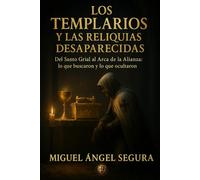 Los Templarios y las Reliquias desaparecidas: Del Santo Grial al Arca de la Alianza: lo que buscaron y lo que ocultaron