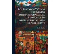 Los Tratados Y Otros Convenios Internacionales Del Perð Desde Su Independencia Hasta El Año De 1874