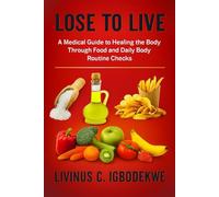 LOSE TO LIVE: A Medical Guide to Healing the Body Through Food and Daily Body Routine Checks
