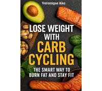 Lose Weight with Carb Cycling: The Smart Way to Burn Fat and Stay Fit: A Practical Guide to Burn Fat, Boost Energy, and Achieve Lasting Weight Loss Through Smart Carb Cycling