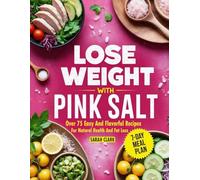 Lose Weight With Pink Salt: Over 75 Easy and Flavorful Recipes for Natural Health and Fat Loss with 7-Day Meal Plan