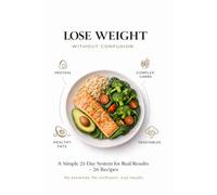 LOSE WEIGHT WITHOUT CONFUSION: A Simple 21-Day System for Real Results + 26 Recipes