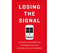 Losing The Signal: The Untold Story Behind the Extraordinary Rise and Spectacular Fall of Blackberry
