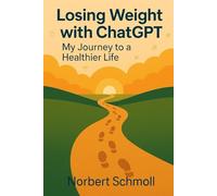 Losing Weight with ChatGPT - My Journey to a Healthier Life: A Practical Guide to AI-Assisted Weight Loss