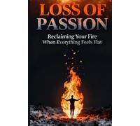 Loss of Passion: Reclaiming Your Fire When Everything Feels Flat: A Practical Guide to Rebuilding Meaning, Purpose, and Sustainable Drive