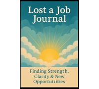 Lost a Job Journal: Finding Strength, Clarity & New Opportunities: Turn Job Loss Into Your Next Chapter