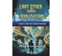 Lost Cities and Hidden Civilizations for Kids - Volume 3: Cities That Changed Everything: Discoveries That Rewrote Human History
