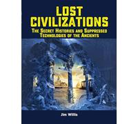 Lost Civilizations: The Secret Histories and Suppressed Technologies of the Ancients