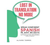 Lost in Translation No More: Speak Confident Spanish in Just 90 Days: A Practical Step-By-Step Program for Travelers and Professionals Going to Mexico