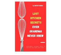 Lost Kitchen Secrets Even Grandma Never Knew: Intelligent Culinary Skills & Tips that will make you a Pro !