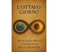 L'OTTAVO GIORNO: Manuale per la Conquista dell'Umanità