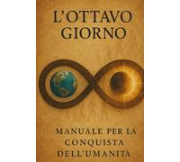 L'OTTAVO GIORNO: Manuale per la Conquista dell'Umanità