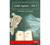 Louis Agassiz: His Life and Correspondence - Vol. I