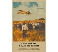 Louis Blériots Flug in die Zukunft: Der revolutionäre Weg zum ersten erfolgreichen Flug über den Ärmelkanal