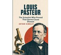 Louis Pasteur: The Scientist Who Proved That Germs Cause Disease