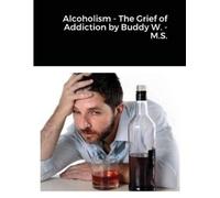 Louis Wisdom Alcoholism - The Grief of Addiction by Buddy W. M.S. (Tascabile)