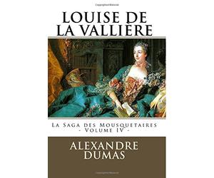 LOUISE DE LA VALLIERE par ALEXANDRE DUMAS: La Saga des Mousquetaires - Volume IV