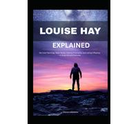 LOUISE HAY EXPLAINED: Her Core Teachings, Major Books, Healing Philosophy, and Lasting Influence - A Study Aid and Overview