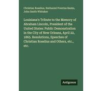 Louisiana's Tribute to the Memory of Abraham Lincoln, President of the United States: Public Demonstration in the City of New Orleans, April 22, 1865. ... of Christian Roselius and Others, etc., etc.