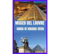 LOUVRE GUIDA DI VIAGGIO 2026: Esplora il più grande museo d'arte del mondo con consigli da esperti e tesori nascosti