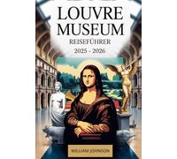 Louvre Museum Reiseführer 2025 - 2026: Erkunden Sie die zeitlosen Schätze des berühmtesten Kunstmuseums der Welt - mit der Mona Lisa, der Venus von ... und dem mesopotamischen Lamassu.........