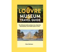 Louvre Museum Travel Guide: The Ultimate Guide to Mona Lisa, Must-See Masterpieces, and Hidden Gems in Paris