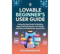 LOVABLE BEGINNER’S USER GUIDE: A Step By Step Guide To Building Apps And How Starters Can Design Interfaces And Build User Experience