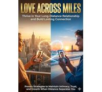 Love Across Miles: Thrive in Your Long-Distance Relationship and Build Lasting Connection: Proven Strategies to Maintain Intimacy, Trust, and Growth When Distance Separates You
